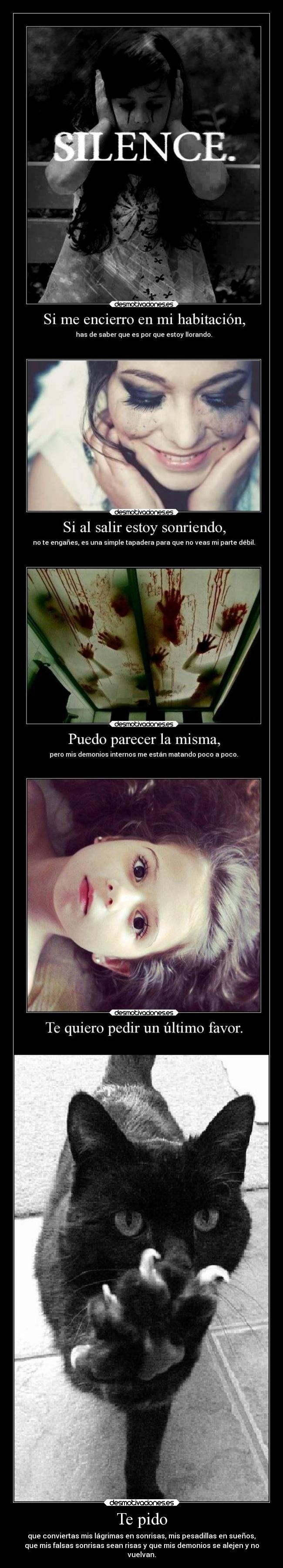 Te pido - que conviertas mis lágrimas en sonrisas, mis pesadillas en sueños,
que mis falsas sonrisas sean risas y que mis demonios se alejen y no
vuelvan.