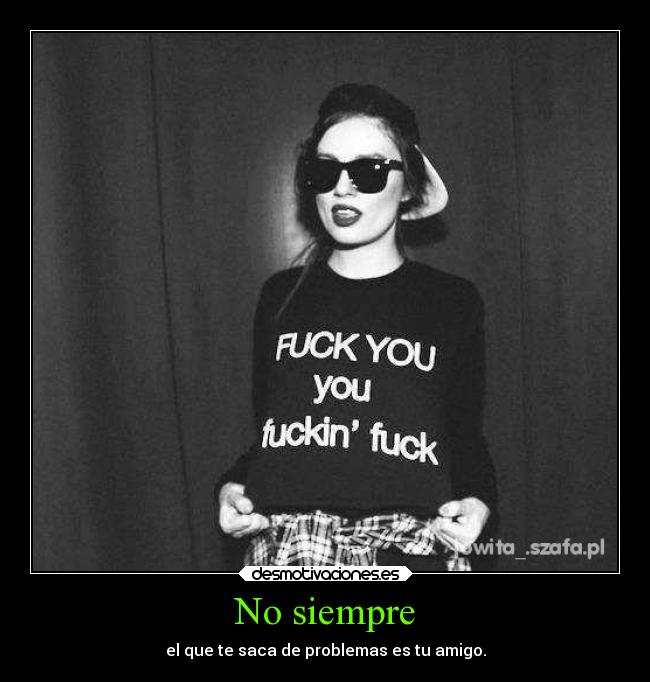 No siempre - el que te saca de problemas es tu amigo.