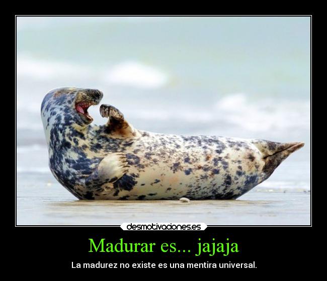 Madurar es... jajaja - La madurez no existe es una mentira universal.