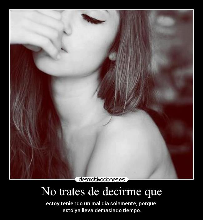 No trates de decirme que - estoy teniendo un mal día solamente, porque
esto ya lleva demasiado tiempo.