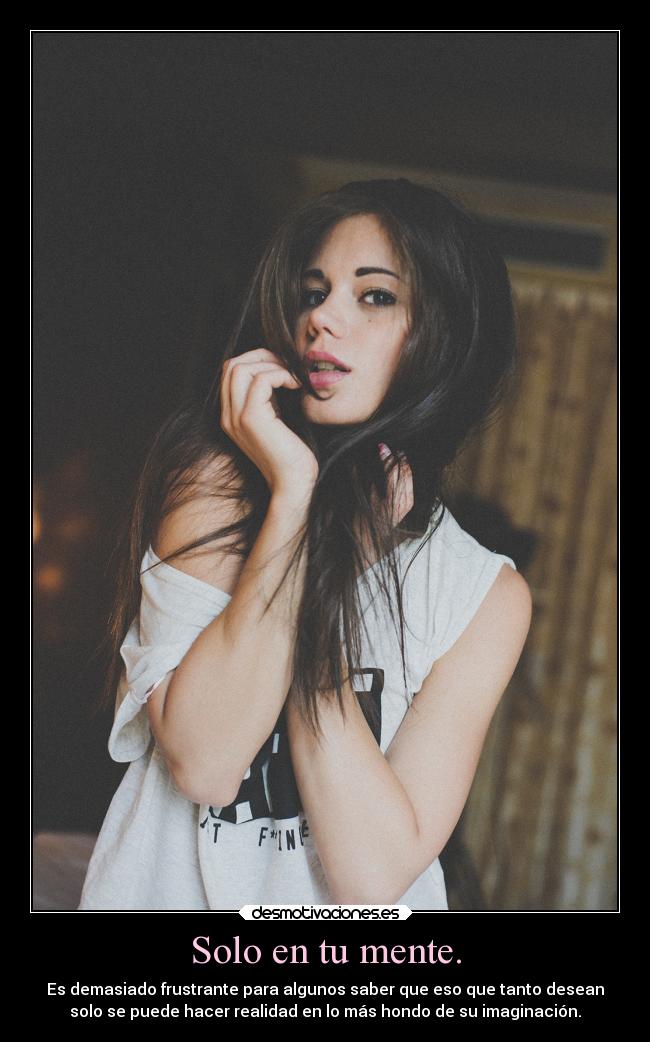 Solo en tu mente. - Es demasiado frustrante para algunos saber que eso que tanto desean
solo se puede hacer realidad en lo más hondo de su imaginación.