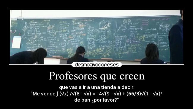 Profesores que creen - que vas a ir a una tienda a decir:
 Me vende ∫ (√x) /√(8 - √x) = - 4√(9 - √x) + (66/3)√(1 - √x)³ 
de pan ¿por favor?