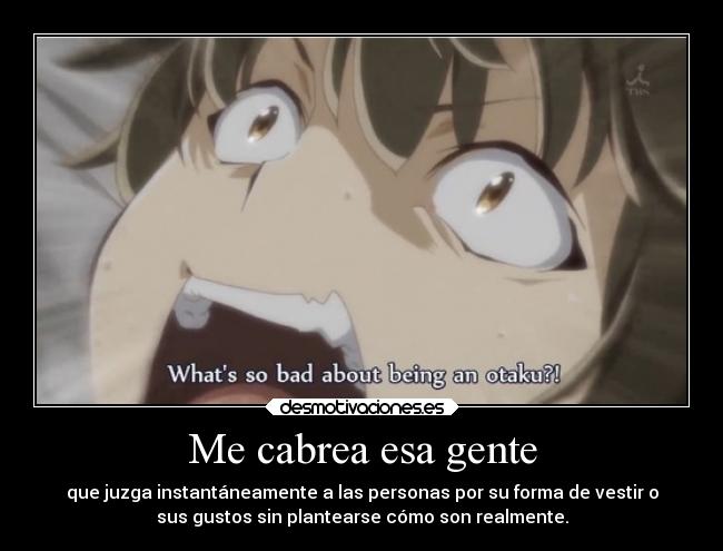 Me cabrea esa gente - que juzga instantáneamente a las personas por su forma de vestir o
sus gustos sin plantearse cómo son realmente.