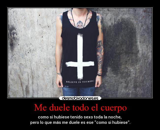 Me duele todo el cuerpo - como si hubiese tenido sexo toda la noche, 
pero lo que más me duele es ese como si hubiese.
