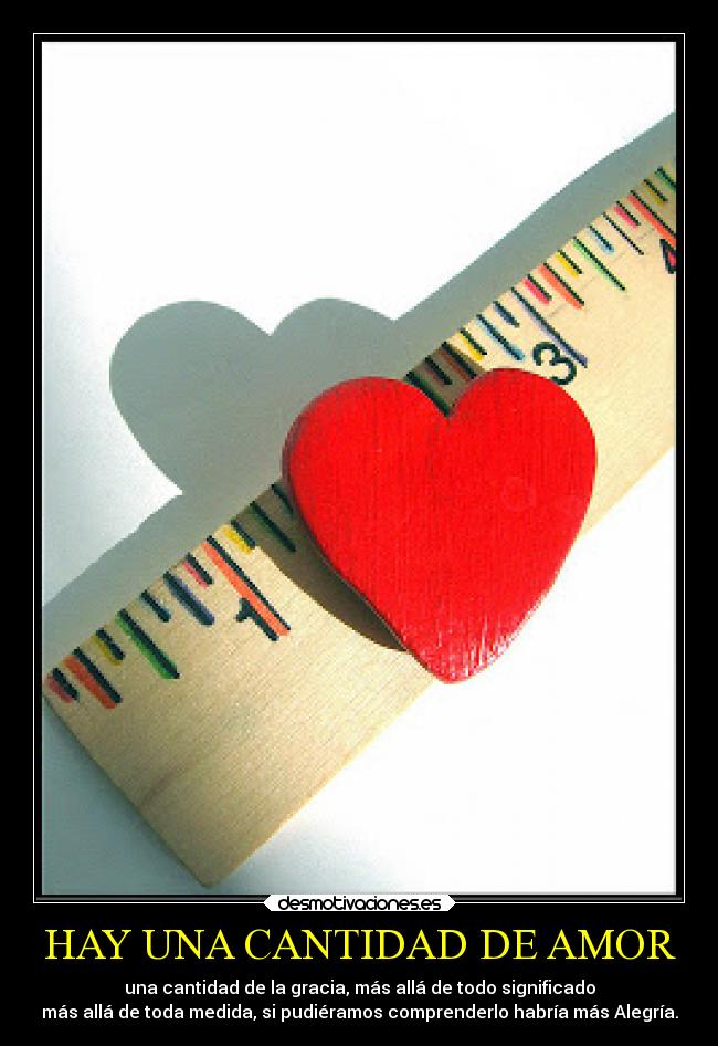 HAY UNA CANTIDAD DE AMOR - una cantidad de la gracia, más allá de todo significado
más allá de toda medida, si pudiéramos comprenderlo habría más Alegría.