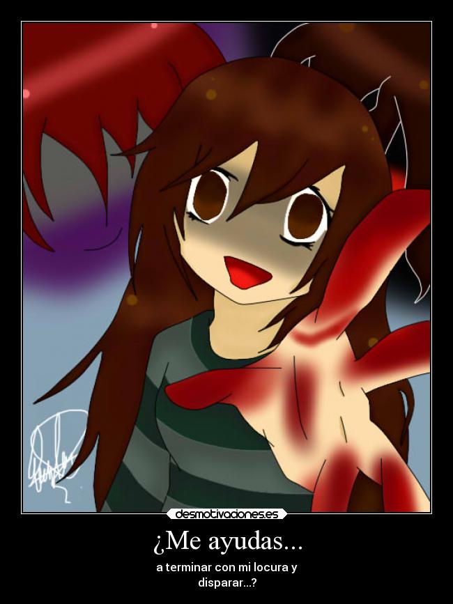 ¿Me ayudas... - a terminar con mi locura y
disparar...?