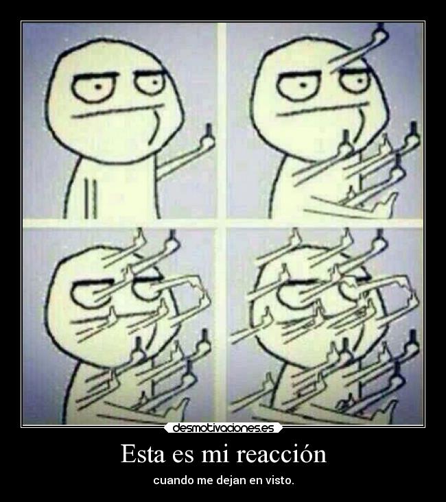 Esta es mi reacción - cuando me dejan en visto.