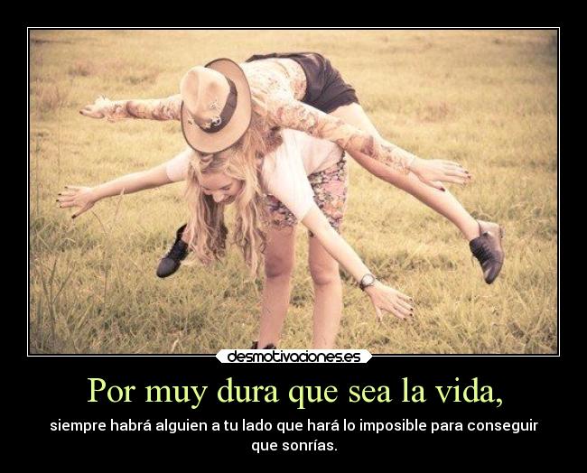 Por muy dura que sea la vida, - siempre habrá alguien a tu lado que hará lo imposible para conseguir
que sonrías.