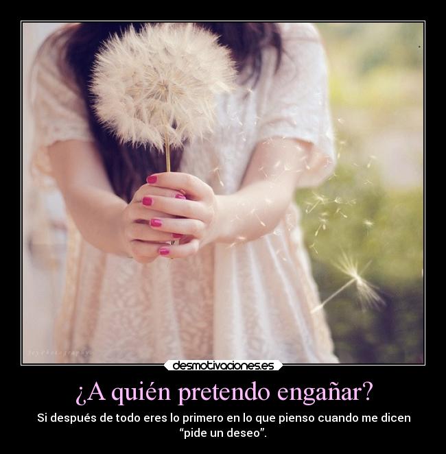 ¿A quién pretendo engañar? - Si después de todo eres lo primero en lo que pienso cuando me dicen
“pide un deseo”.