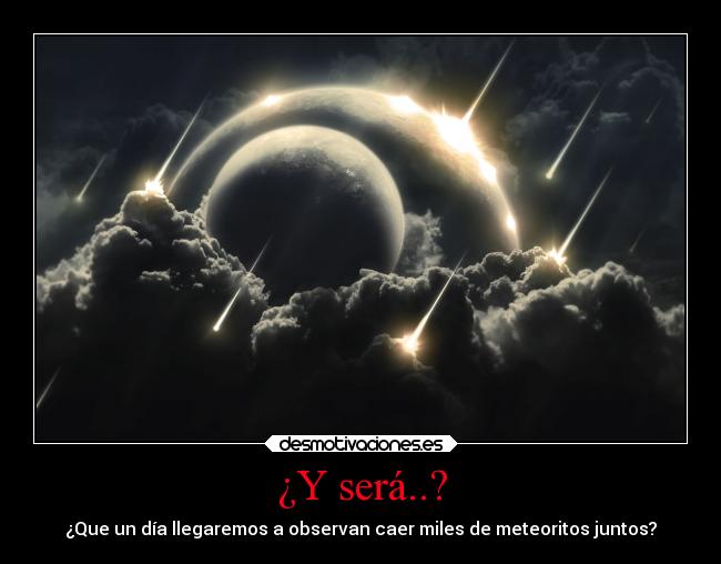 ¿Y será..? - ¿Que un día llegaremos a observan caer miles de meteoritos juntos?