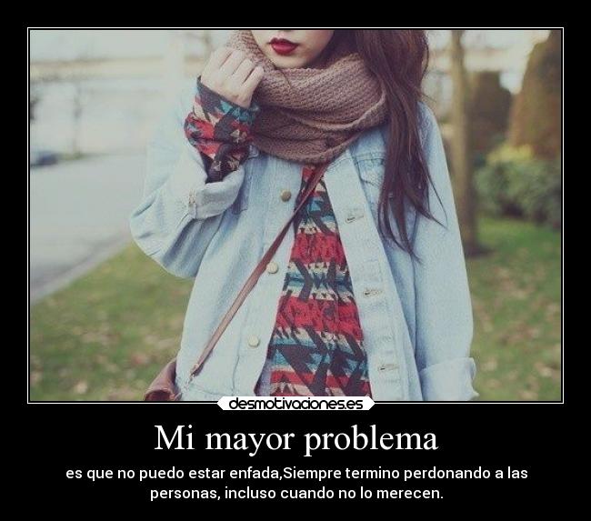 Mi mayor problema - es que no puedo estar enfada,Siempre termino perdonando a las
personas, incluso cuando no lo merecen.