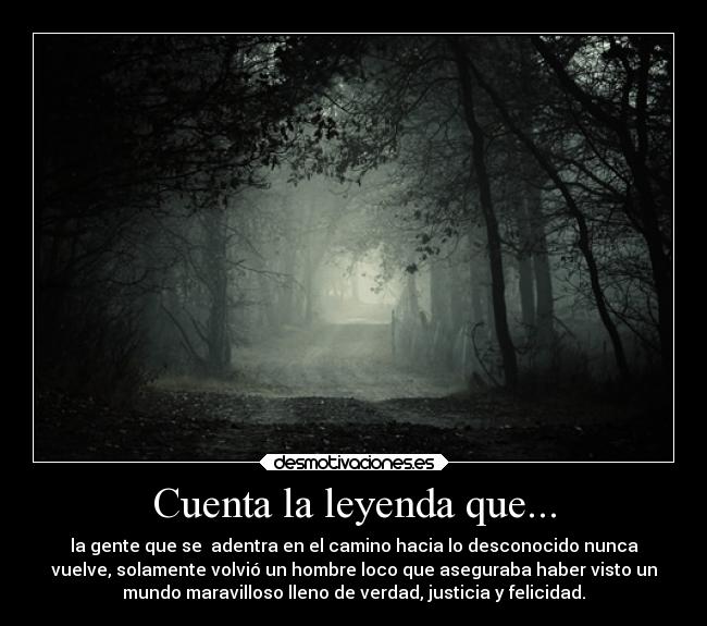 Cuenta la leyenda que... - la gente que se  adentra en el camino hacia lo desconocido nunca
vuelve, solamente volvió un hombre loco que aseguraba haber visto un
mundo maravilloso lleno de verdad, justicia y felicidad.