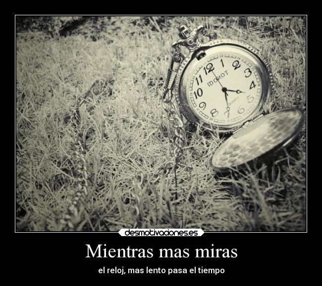 Mientras mas miras - el reloj, mas lento pasa el tiempo