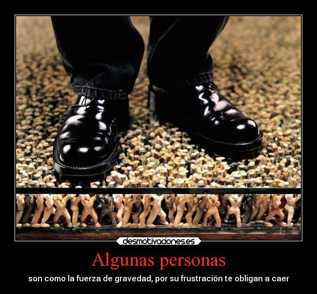 Algunas personas - son como la fuerza de gravedad, por su frustración te obligan a caer
