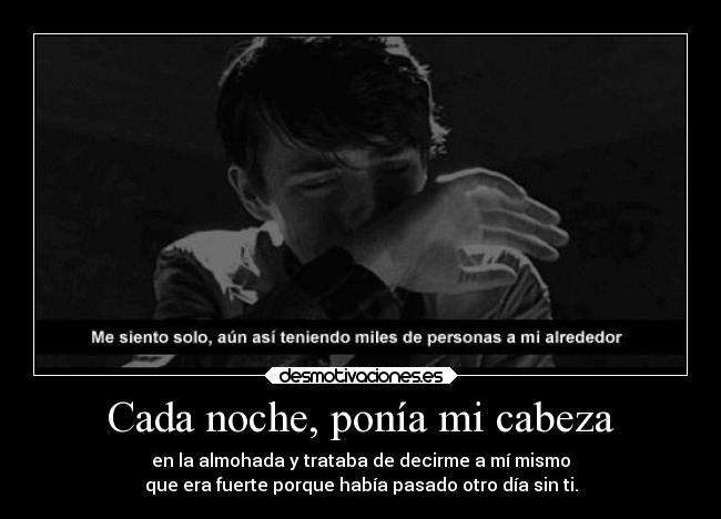 Cada noche, ponía mi cabeza - en la almohada y trataba de decirme a mí mismo
que era fuerte porque había pasado otro día sin ti.