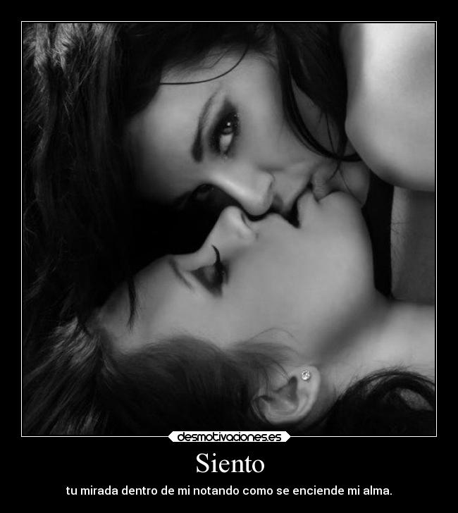 Siento - tu mirada dentro de mi notando como se enciende mi alma.