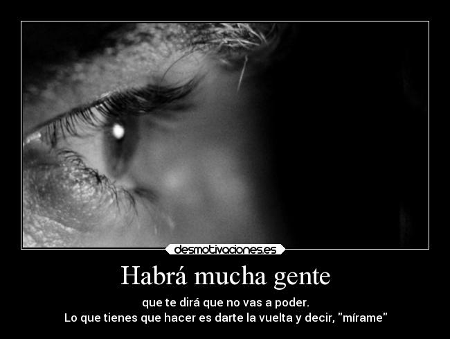 Habrá mucha gente - que te dirá que no vas a poder.
Lo que tienes que hacer es darte la vuelta y decir, mírame