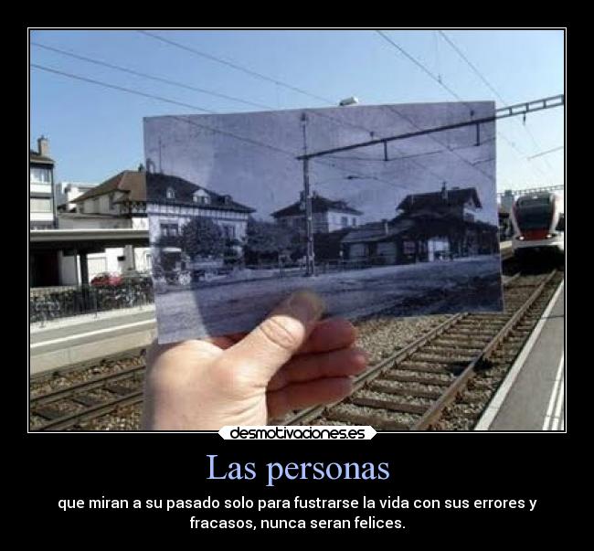 Las personas - que miran a su pasado solo para fustrarse la vida con sus errores y
fracasos, nunca seran felices.