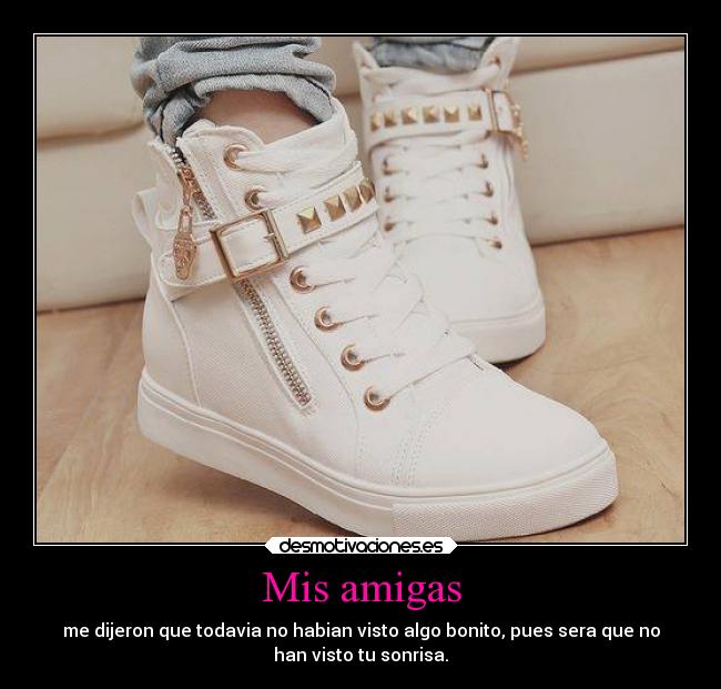 Mis amigas - me dijeron que todavia no habian visto algo bonito, pues sera que no
han visto tu sonrisa.