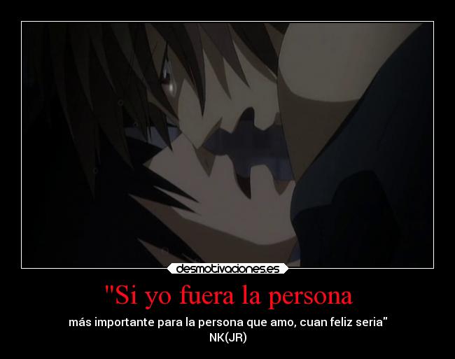 Si yo fuera la persona - más importante para la persona que amo, cuan feliz seria
NK(JR)