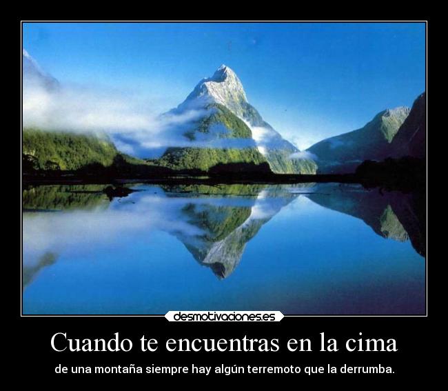 Cuando te encuentras en la cima - de una montaña siempre hay algún terremoto que la derrumba.