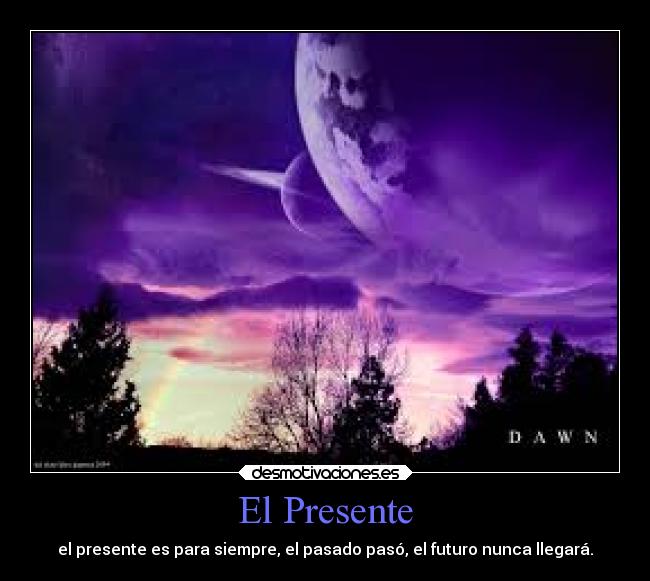 El Presente - el presente es para siempre, el pasado pasó, el futuro nunca llegará.