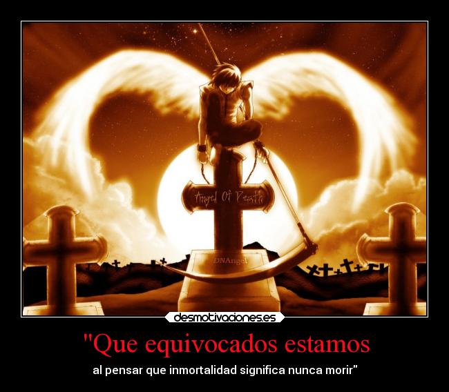 Que equivocados estamos - al pensar que inmortalidad significa nunca morir