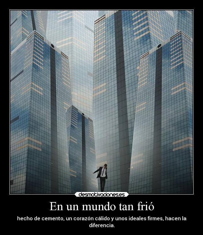 En un mundo tan frió - hecho de cemento, un corazón cálido y unos ideales firmes, hacen la
diferencia.