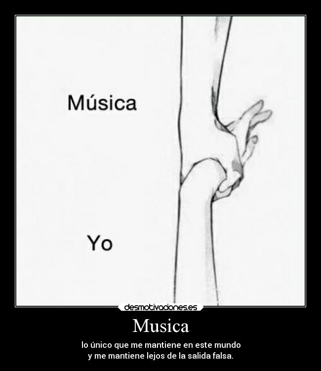 Musica - lo único que me mantiene en este mundo
y me mantiene lejos de la salida falsa.