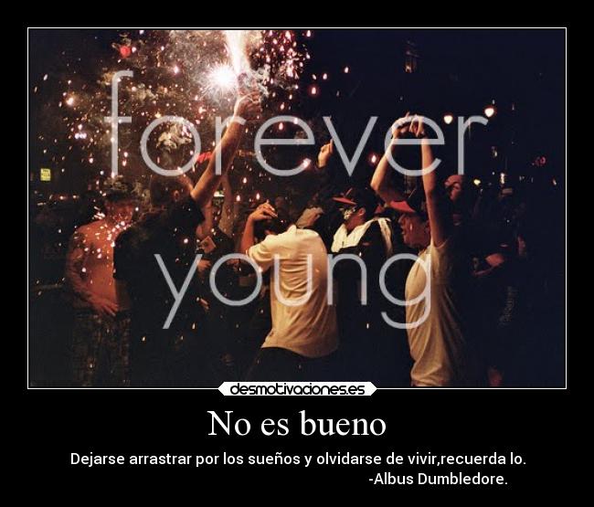 No es bueno - Dejarse arrastrar por los sueños y olvidarse de vivir,recuerda lo.
                                                                             -Albus Dumbledore.