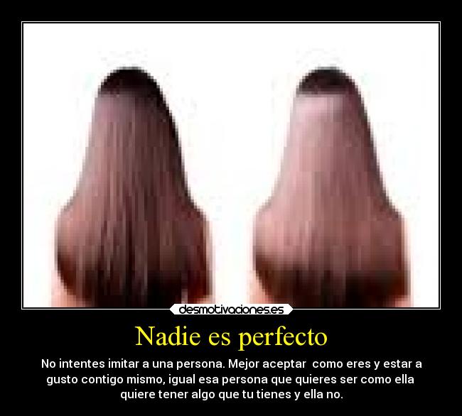 Nadie es perfecto - No intentes imitar a una persona. Mejor aceptar como eres y estar a
gusto contigo mismo, igual esa persona que quieres ser como ella
quiere tener algo que tu tienes y ella no.