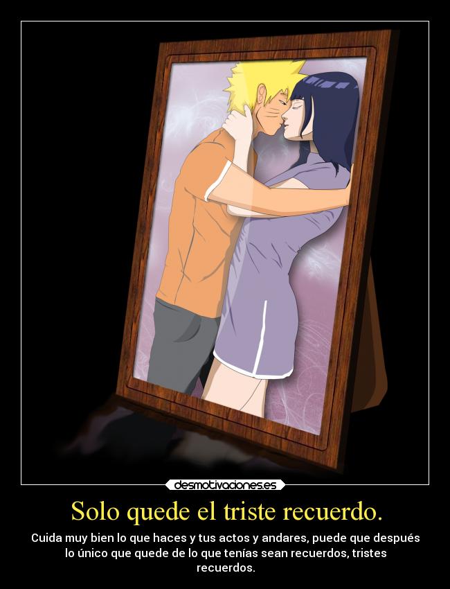 Solo quede el triste recuerdo. - Cuida muy bien lo que haces y tus actos y andares, puede que después
lo único que quede de lo que tenías sean recuerdos, tristes
recuerdos.