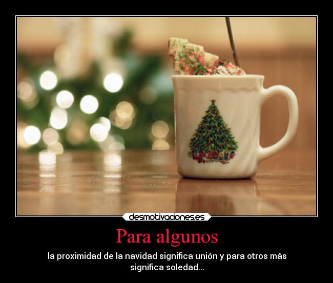 Para algunos - la proximidad de la navidad significa unión y para otros más
significa soledad...