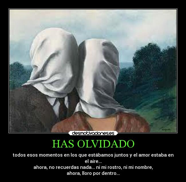 HAS OLVIDADO - todos esos momentos en los que estábamos juntos y el amor estaba en
el aire...
ahora, no recuerdas nada... ni mi rostro, ni mi nombre,
ahora, lloro por dentro...