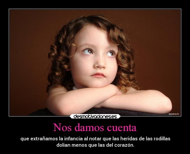 Nos damos cuenta - que extrañamos la infancia al notar que las heridas de las rodillas
dolian menos que las del corazón.