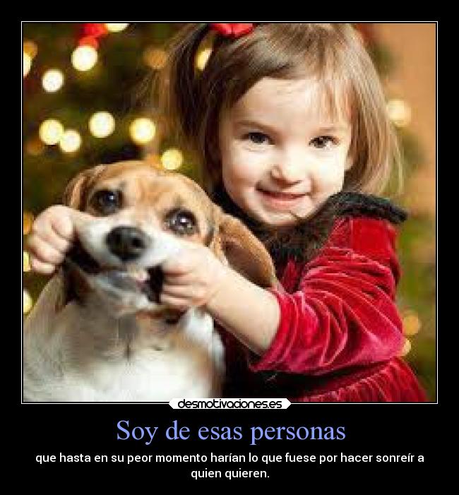 Soy de esas personas - que hasta en su peor momento harían lo que fuese por hacer sonreír a
quien quieren.