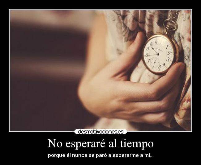 No esperaré al tiempo - porque él nunca se paró a esperarme a mí...