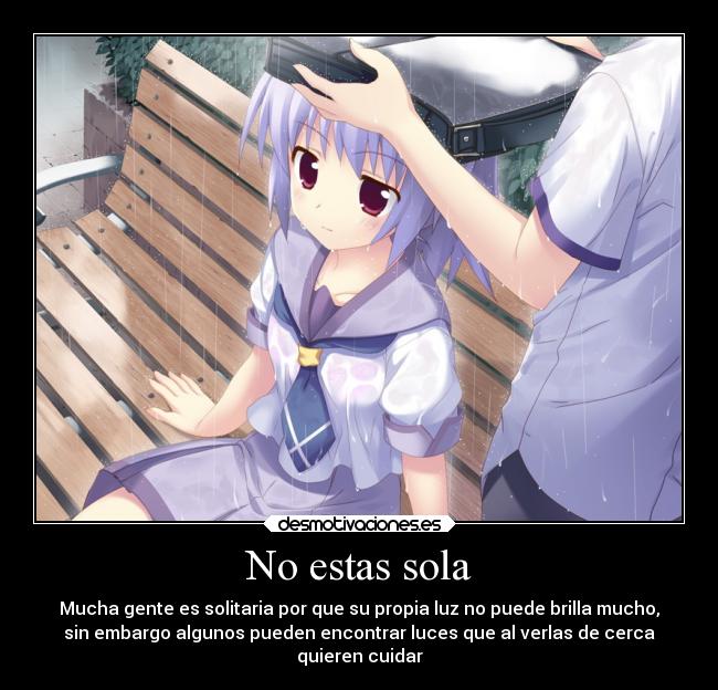 No estas sola - Mucha gente es solitaria por que su propia luz no puede brilla mucho,
sin embargo algunos pueden encontrar luces que al verlas de cerca
quieren cuidar