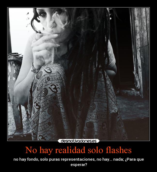 No hay realidad solo flashes - no hay fondo, solo puras representaciones, no hay... nada; ¿Para que
esperar?