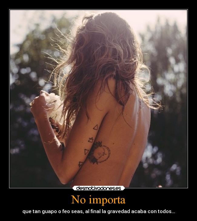 No importa - que tan guapo o feo seas, al final la gravedad acaba con todos...