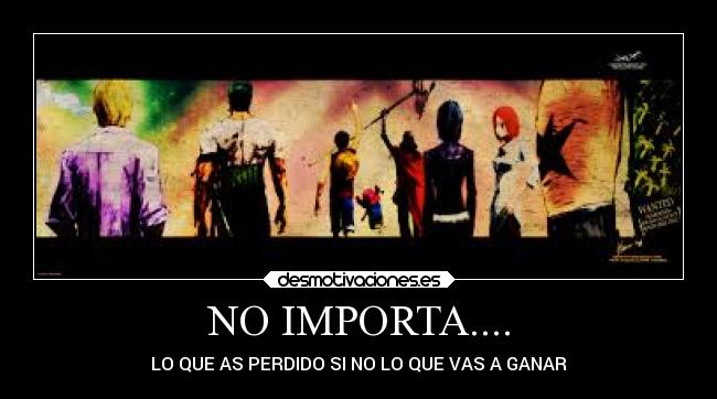 NO IMPORTA.... - LO QUE AS PERDIDO SI NO LO QUE VAS A GANAR