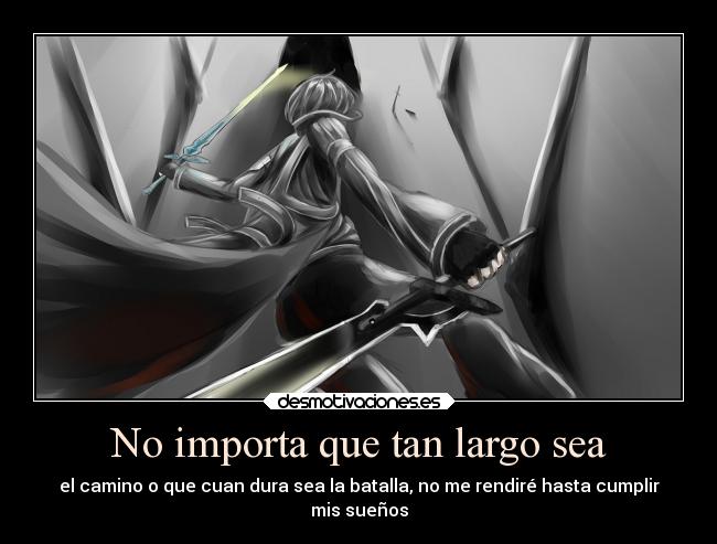 No importa que tan largo sea - el camino o que cuan dura sea la batalla, no me rendiré hasta cumplir
mis sueños