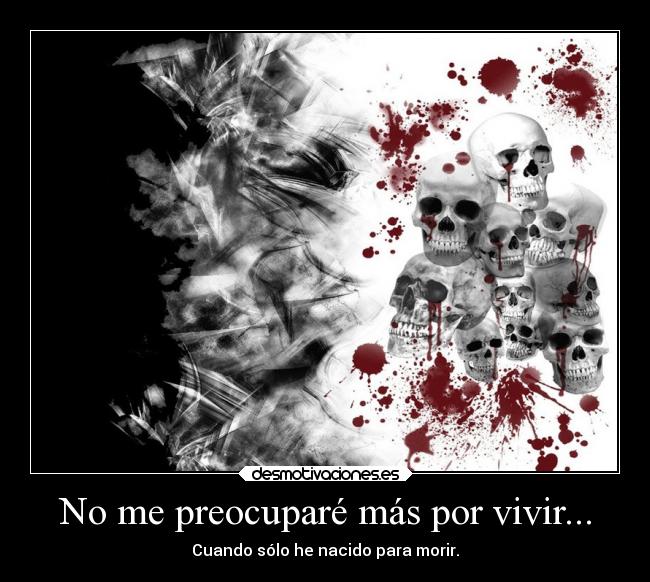 No me preocuparé más por vivir... - Cuando sólo he nacido para morir.