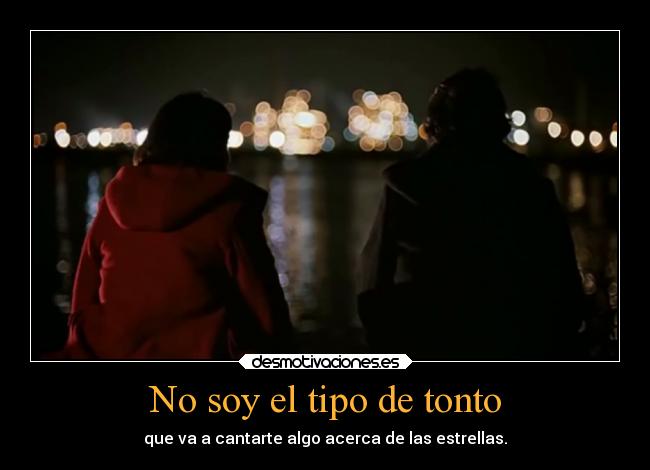 No soy el tipo de tonto - que va a cantarte algo acerca de las estrellas.