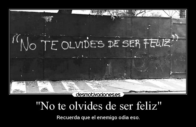 No te olvides de ser feliz - Recuerda que el enemigo odia eso.
