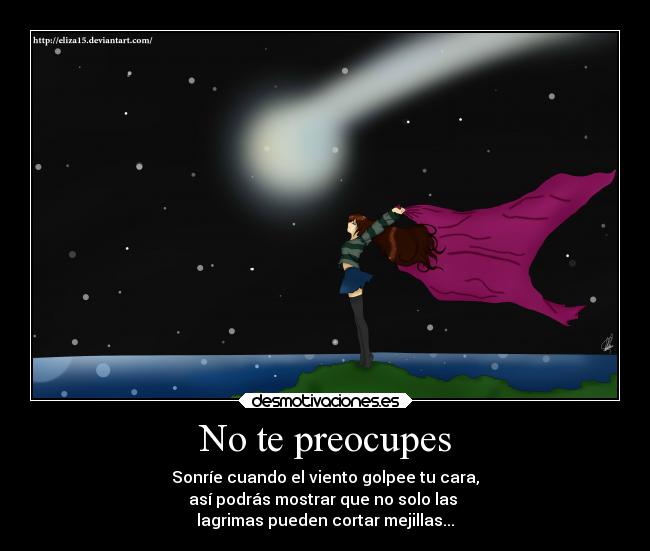 No te preocupes - Sonríe cuando el viento golpee tu cara,
así podrás mostrar que no solo las
lagrimas pueden cortar mejillas...