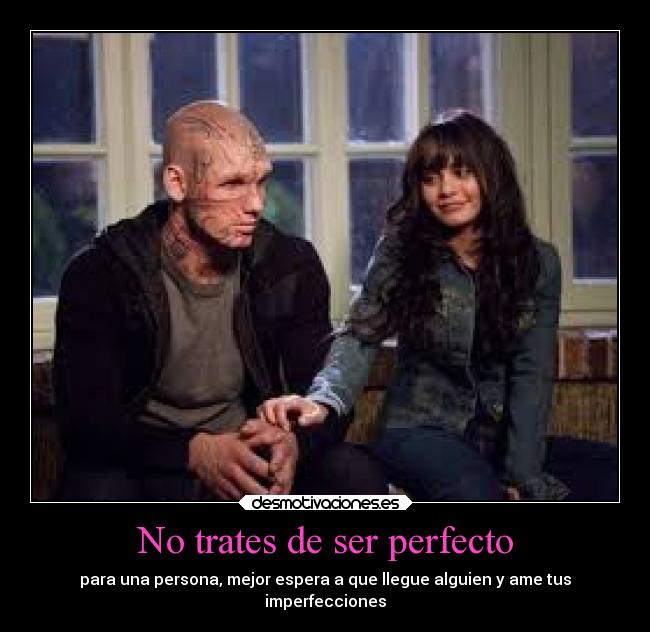 No trates de ser perfecto - para una persona, mejor espera a que llegue alguien y ame tus
imperfecciones
