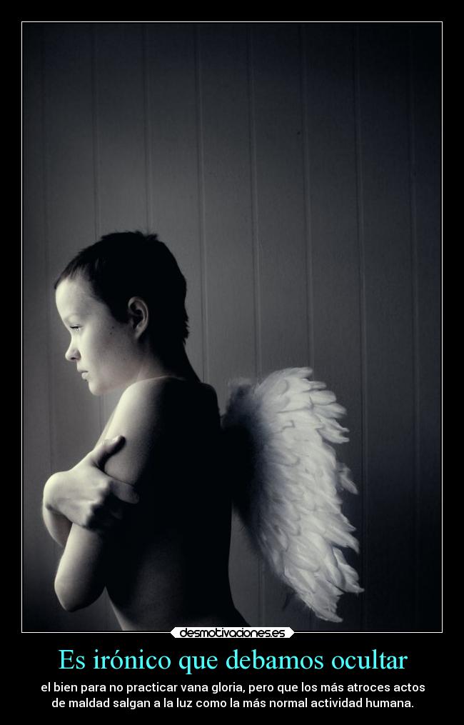 Es irónico que debamos ocultar - el bien para no practicar vana gloria, pero que los más atroces actos
de maldad salgan a la luz como la más normal actividad humana.