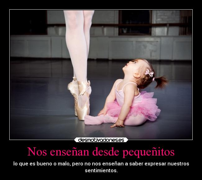 Nos enseñan desde pequeñitos - lo que es bueno o malo, pero no nos enseñan a saber expresar nuestros
sentimientos.