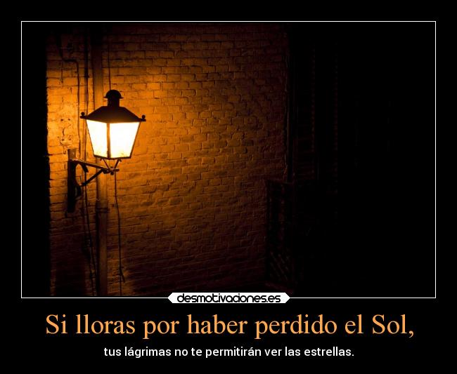 Si lloras por haber perdido el Sol, - tus lágrimas no te permitirán ver las estrellas.